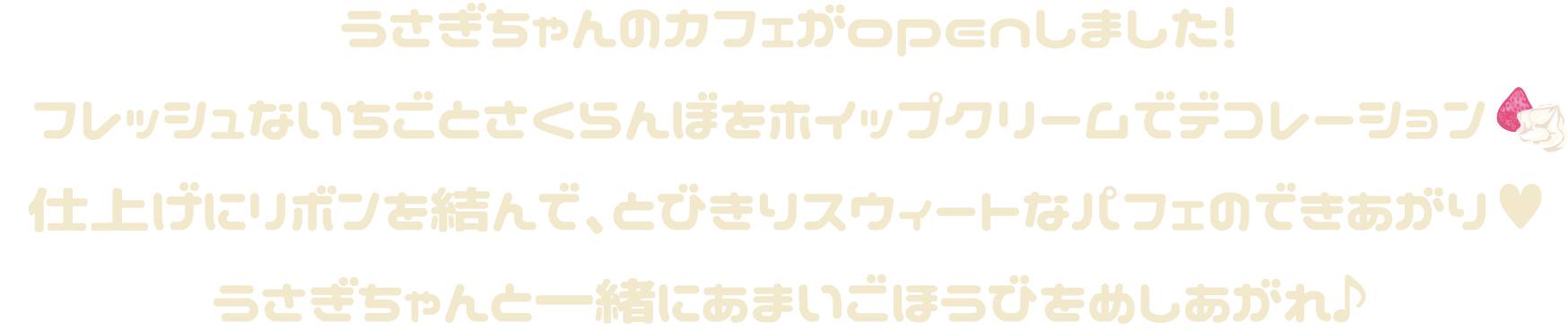 うさぎちゃんのカフェがopenしました！フレッシュないちごとさくらんぼをホイップクリームでデコレーション　
仕上げにリボンを結んで、とびきりスウィートなパフェのできあがり♥うさぎちゃんと一緒にあまいごほうびをめしあがれ♪